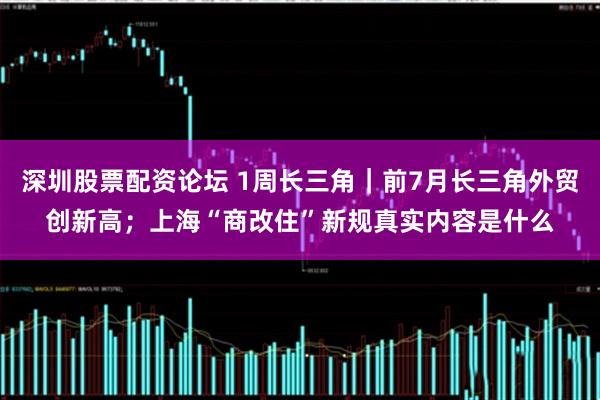 深圳股票配资论坛 1周长三角｜前7月长三角外贸创新高；上海“商改住”新规真实内容是什么