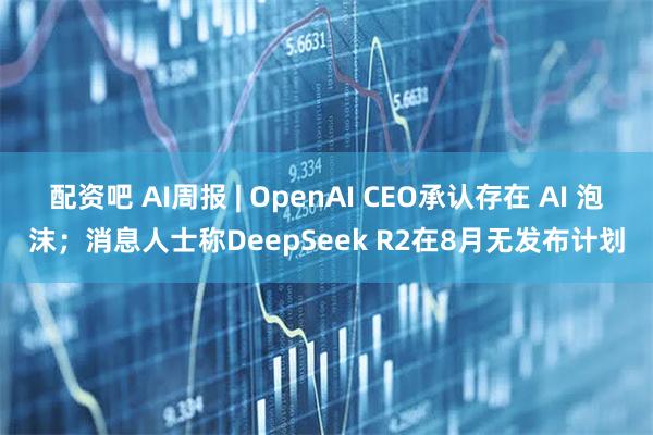 配资吧 AI周报 | OpenAI CEO承认存在 AI 泡沫；消息人士称DeepSeek R2在8月无发布计划