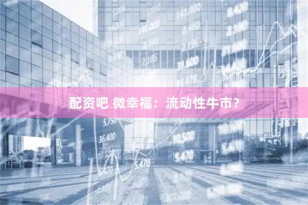 配资吧 微幸福：流动性牛市？