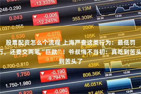 股票配资怎么个流程 上海严查这类行为：最低罚5万，还要交两笔“巨款”！爷叔悔不当初：真吃到苦头了