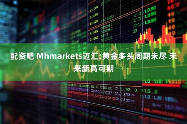 配资吧 Mhmarkets迈汇:黄金多头周期未尽 未来新高可期