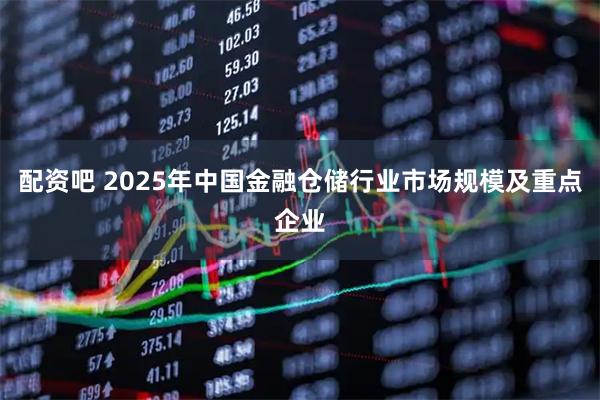 配资吧 2025年中国金融仓储行业市场规模及重点企业