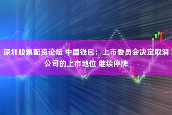 深圳股票配资论坛 中国钱包：上市委员会决定取消公司的上市地位 继续停牌