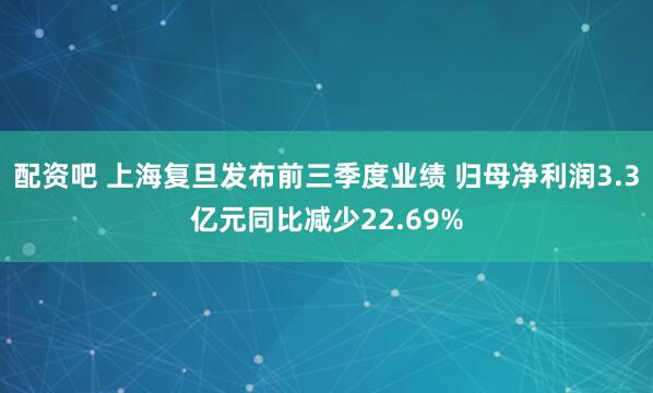配资吧 上海复旦发布前三季度业绩 归母净利润3.3亿元同比减少22.69%
