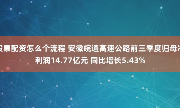 股票配资怎么个流程 安徽皖通高速公路前三季度归母净利润14.77亿元 同比增长5.43%