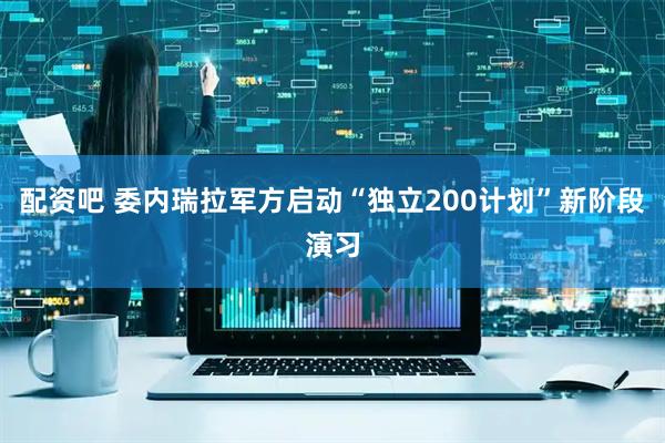 配资吧 委内瑞拉军方启动“独立200计划”新阶段演习