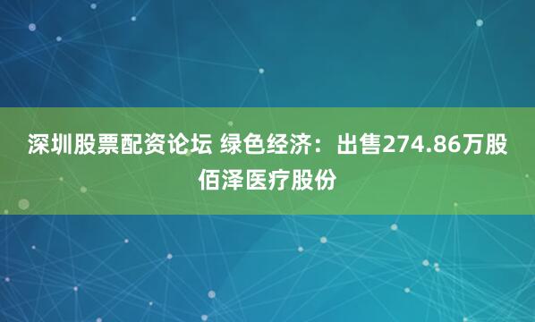 深圳股票配资论坛 绿色经济:出售274.86万股佰泽医疗股份