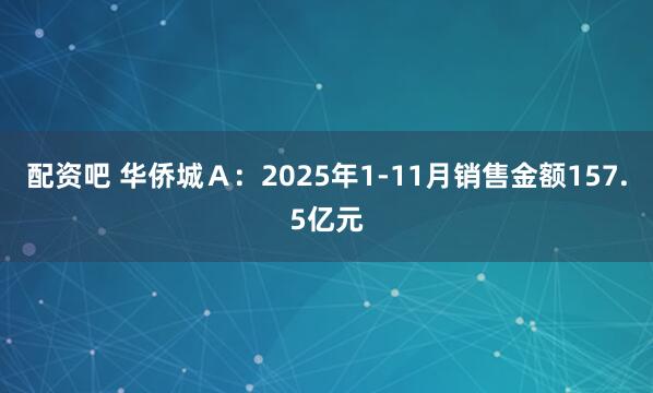 配资吧 华侨城Ａ：2025年1-11月销售金额157.5亿元