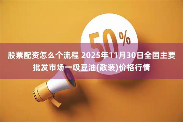 股票配资怎么个流程 2025年11月30日全国主要批发市场一级豆油(散装)价格行情