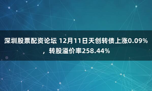 深圳股票配资论坛 12月11日天创转债上涨0.09%，转股溢价率258.44%