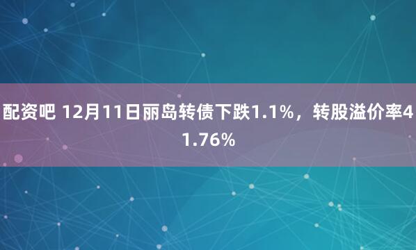 配资吧 12月11日丽岛转债下跌1.1%,转股溢价率41.76%