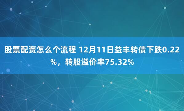 股票配资怎么个流程 12月11日益丰转债下跌0.22%，转股溢价率75.32%