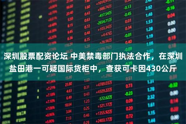 深圳股票配资论坛 中美禁毒部门执法合作，在深圳盐田港一可疑国际货柜中，查获可卡因430公斤