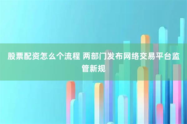 股票配资怎么个流程 两部门发布网络交易平台监管新规