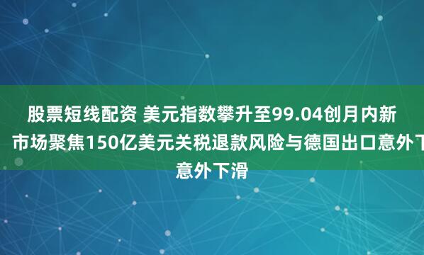 股票短线配资 美元指数攀升至99.04创月内新高，市场聚焦150亿美元关税退款风险与德国出口意外下滑