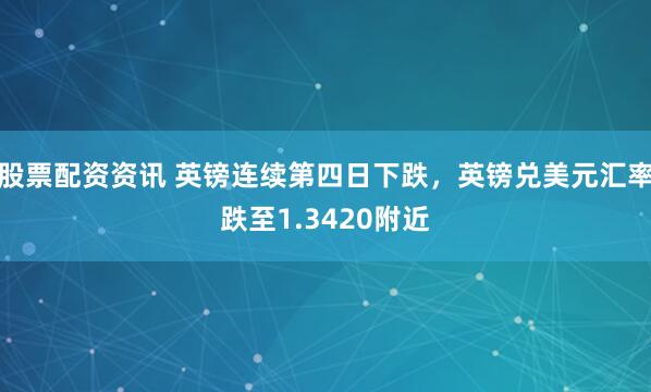 股票配资资讯 英镑连续第四日下跌，英镑兑美元汇率跌至1.3420附近