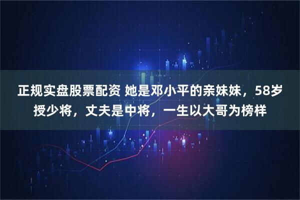 正规实盘股票配资 她是邓小平的亲妹妹，58岁授少将，丈夫是中将，一生以大哥为榜样