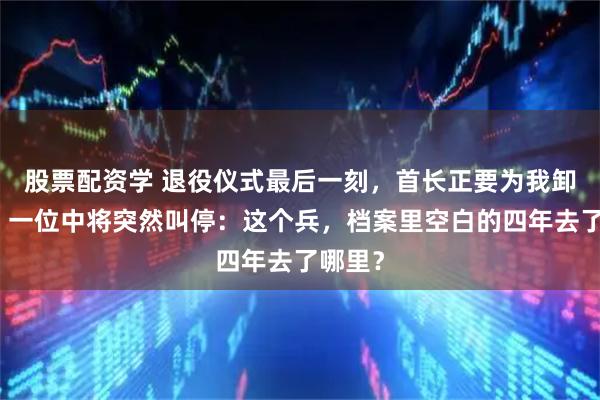 股票配资学 退役仪式最后一刻，首长正要为我卸肩章，一位中将突然叫停：这个兵，档案里空白的四年去了哪里？