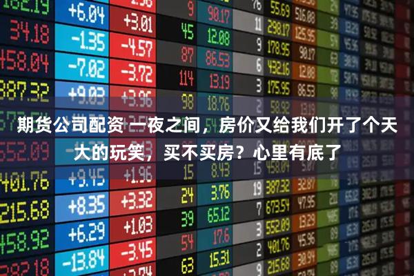 期货公司配资 一夜之间，房价又给我们开了个天大的玩笑，买不买房？心里有底了