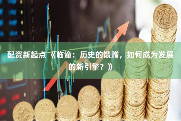 配资新起点 《临潼：历史的馈赠，如何成为发展的新引擎？》
