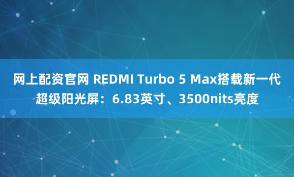网上配资官网 REDMI Turbo 5 Max搭载新一代超级阳光屏：6.83英寸、3500nits亮度