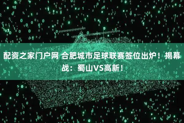 配资之家门户网 合肥城市足球联赛签位出炉！揭幕战：蜀山VS高新！
