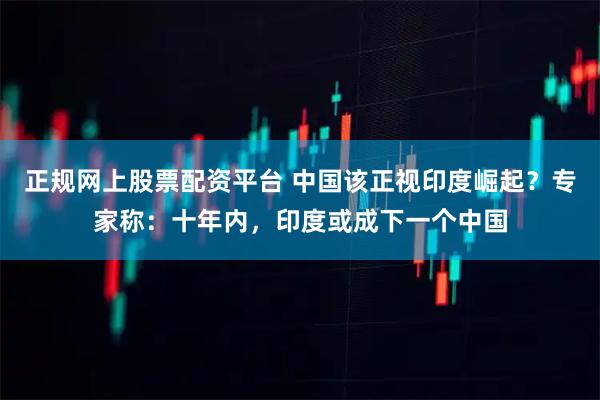 正规网上股票配资平台 中国该正视印度崛起？专家称：十年内，印度或成下一个中国