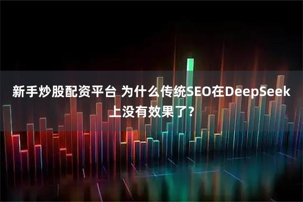新手炒股配资平台 为什么传统SEO在DeepSeek上没有效果了？