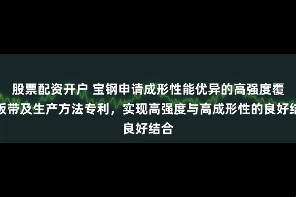 股票配资开户 宝钢申请成形性能优异的高强度覆层板带及生产方法专利，实现高强度与高成形性的良好结合