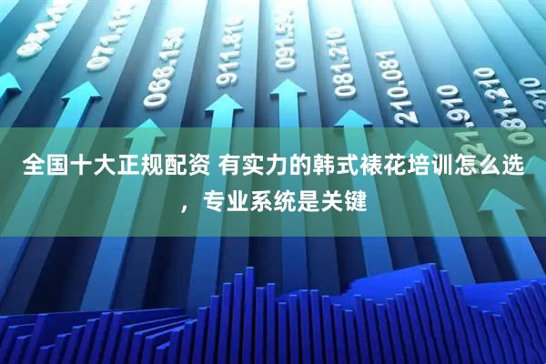 全国十大正规配资 有实力的韩式裱花培训怎么选，专业系统是关键