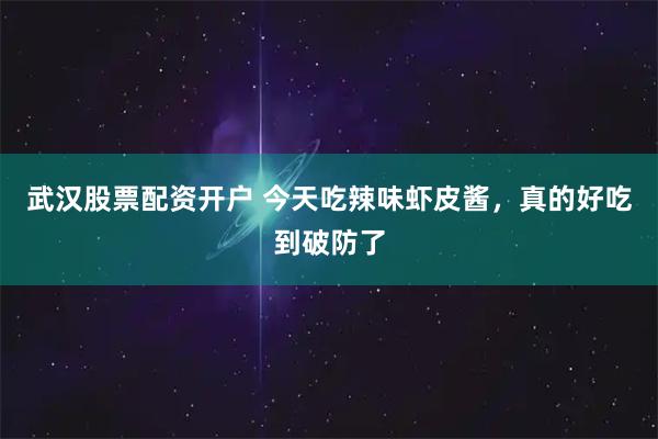 武汉股票配资开户 今天吃辣味虾皮酱，真的好吃到破防了