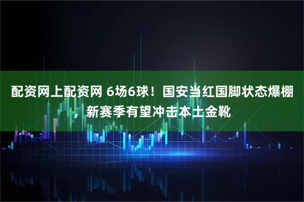 配资网上配资网 6场6球！国安当红国脚状态爆棚，新赛季有望冲击本土金靴