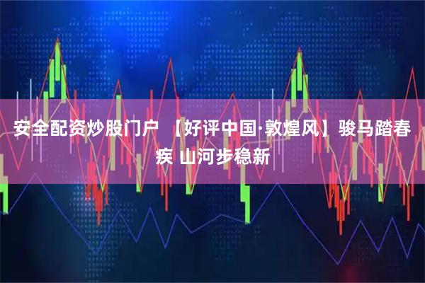 安全配资炒股门户 【好评中国·敦煌风】骏马踏春疾 山河步稳新