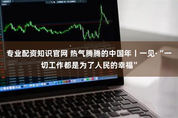 专业配资知识官网 热气腾腾的中国年丨一见·“一切工作都是为了人民的幸福”