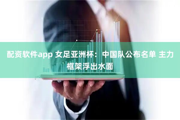 配资软件app 女足亚洲杯：中国队公布名单 主力框架浮出水面
