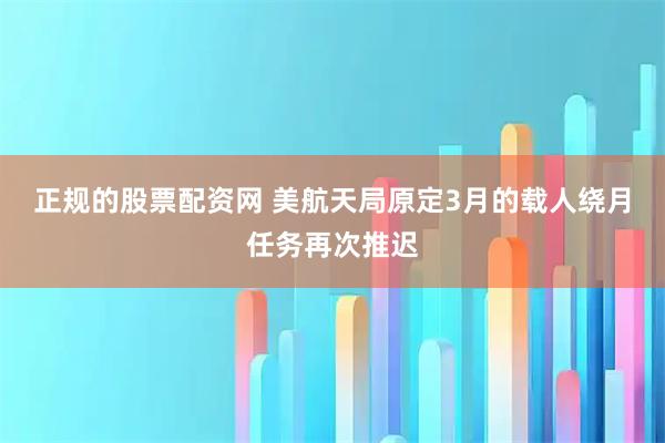正规的股票配资网 美航天局原定3月的载人绕月任务再次推迟