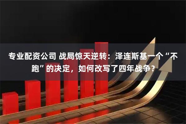 专业配资公司 战局惊天逆转：泽连斯基一个“不跑”的决定，如何改写了四年战争？