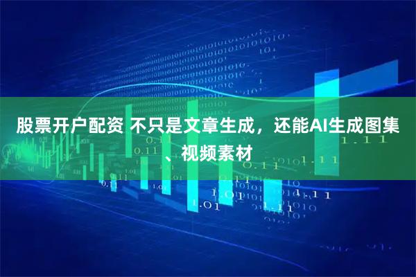 股票开户配资 不只是文章生成，还能AI生成图集、视频素材