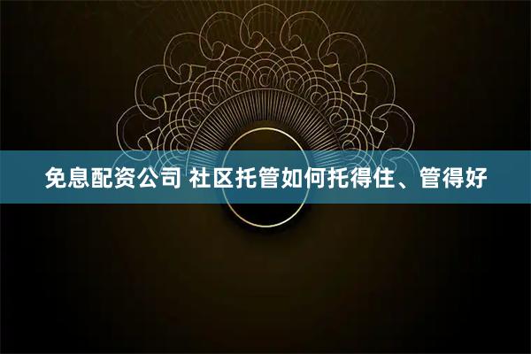 免息配资公司 社区托管如何托得住、管得好