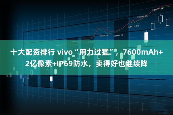 十大配资排行 vivo“用力过猛”，7600mAh+2亿像素+IP69防水，卖得好也继续降