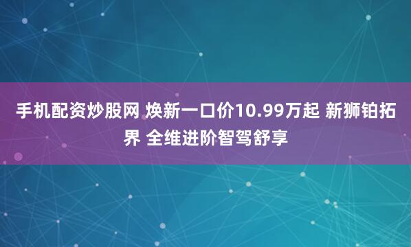 手机配资炒股网 焕新一口价10.99万起 新狮铂拓界 全维进阶智驾舒享