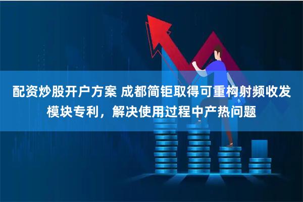 配资炒股开户方案 成都简钜取得可重构射频收发模块专利，解决使用过程中产热问题