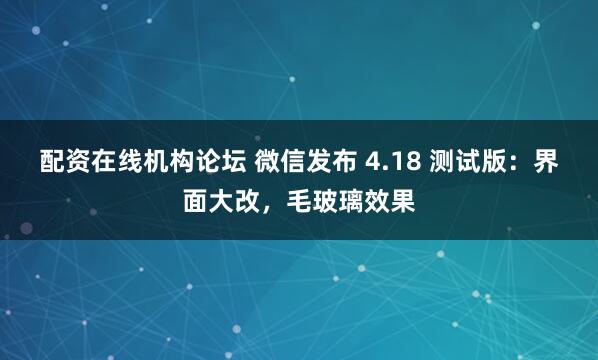 配资在线机构论坛 微信发布 4.18 测试版：界面大改，毛玻璃效果