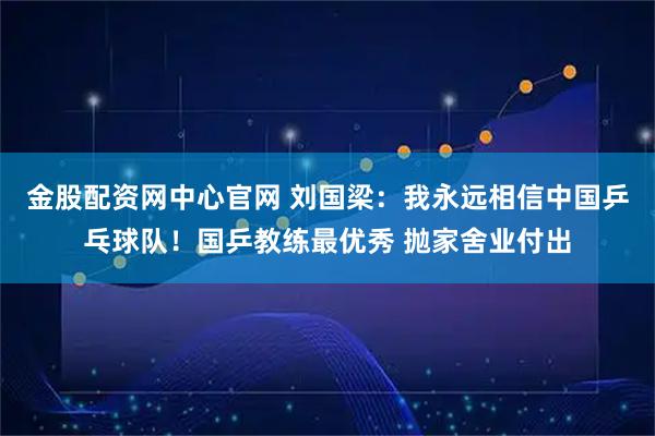 金股配资网中心官网 刘国梁:我永远相信中国乒乓球队!国乒教练最优秀 抛家舍业付出