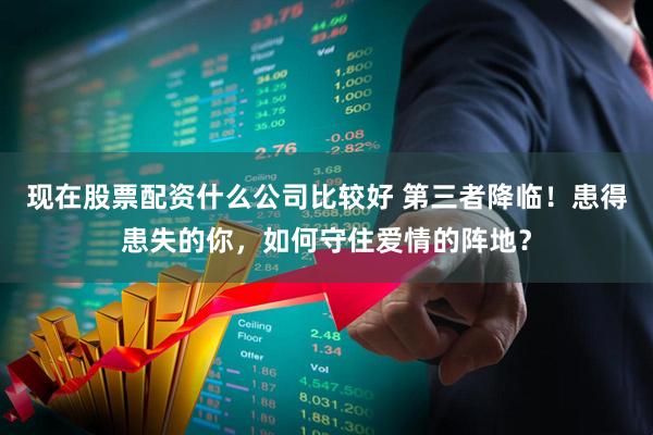 现在股票配资什么公司比较好 第三者降临！患得患失的你，如何守住爱情的阵地？