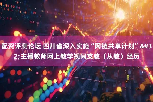 配资评测论坛 四川省深入实施“网链共享计划” 主播教师网上教学视同支教（从教）经历