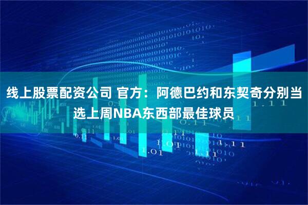 线上股票配资公司 官方：阿德巴约和东契奇分别当选上周NBA东西部最佳球员