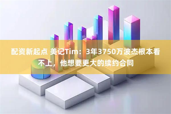 配资新起点 美记Tim：3年3750万波杰根本看不上，他想要更大的续约合同