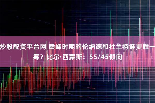 炒股配资平台网 巅峰时期的伦纳德和杜兰特谁更胜一筹？比尔·西蒙斯：55/45倾向