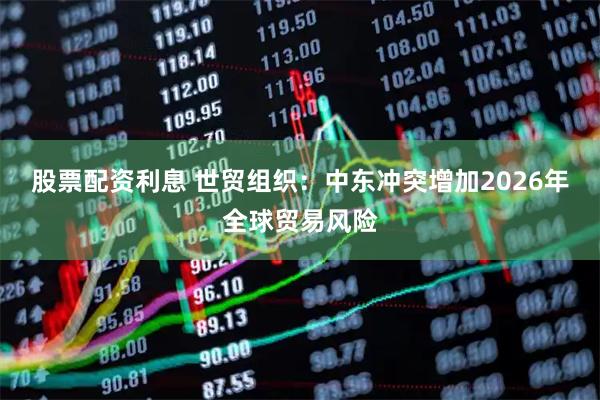 股票配资利息 世贸组织：中东冲突增加2026年全球贸易风险